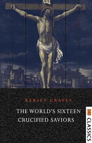 The World's Sixteen Crucified Saviors: Christianity Before Christ by Kersey Graves