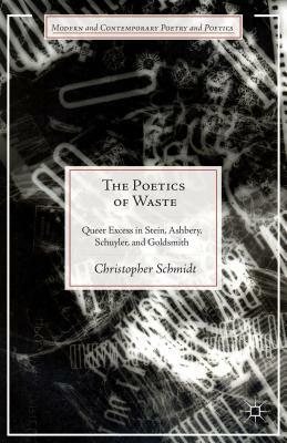 Poetics of Waste: Queer Excess in Stein, Ashbery, Schuyler, and Goldsmith by Christopher Schmidt