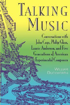 Talking Music: Conversations With John Cage, Philip Glass, Laurie Anderson, And 5 Generations Of American Experimental Composers by William Duckworth