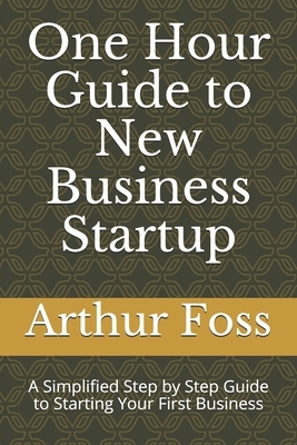 One Hour Guide to New Business Startup: A Simplified Guide to Starting Your First Business by Arthur Foss