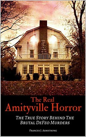 The Real Amityville Horror: The True Story Behind The Brutal DeFeo Murders by Frances J. Armstrong