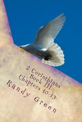 2 Corinthians Book III: Chapters 10-13: Volume 13 of Heavenly Citizens in Earthly Shoes, An Exposition of the Scriptures for Disciples and You by Randy Green