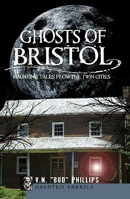 Ghosts of Bristol: Haunting Tales from the Twin Cities by V. N. Bud Phillips