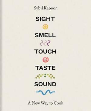 Sight, Smell, Touch, Taste, Sound: A New Way to Cook by Sybil Kapoor
