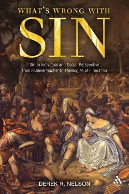 What's Wrong with Sin: Sin in Individual and Social Perspective from Schleiermacher to Theologies of Liberation by Derek R. Nelson