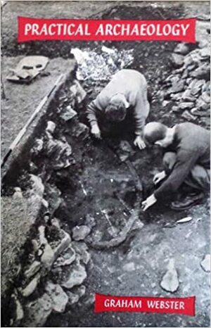 Practical Archaeology: An Introduction to Archaeological Field-Work and Excavation by Graham Webster