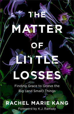 The Matter of Little Losses: Finding Grace to Grieve the Big (and Small) Things by Rachel Marie Kang