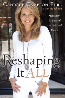 Reshaping It All: Motivation for Physical and Spiritual Fitness by Darlene Schacht, Candace Cameron Bure