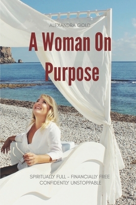 A Woman On Purpose: Become Spiritually Full, Financially Free & Confidently Unstoppable by Alexandra Gold