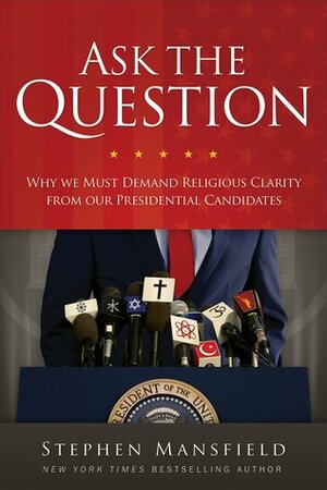 Ask the Question: Why We Must Demand Religious Clarity from Our Presidential Candidates by Stephen Mansfield