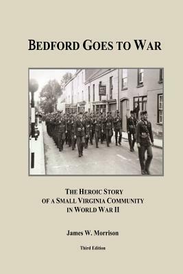 Bedford Goes to War: The Heroic Story of a Small Virginia Community in World War II (Third Edition) by James W. Morrison