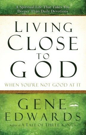 Living Close to God (When You're Not Good at It): A Spiritual Life That Takes You Deeper Than Daily Devotions by Gene Edwards