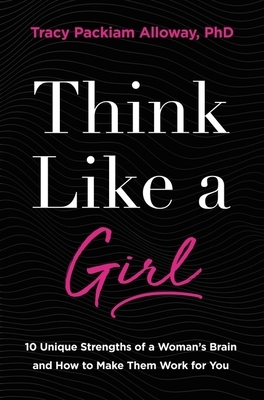 Think Like a Girl: 10 Unique Strengths of a Woman's Brain and How to Make Them Work for You by Tracy Packiam Alloway