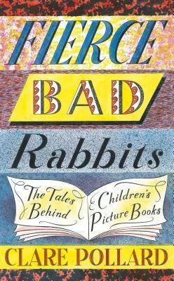Fierce Bad Rabbits: The Tales Behind Children's Picture Books by Clare Pollard
