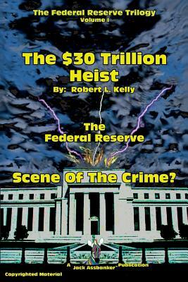 The $30 Trillion Heist---The Federal Reserve---Scene of the Crime? by Robert L. Kelly