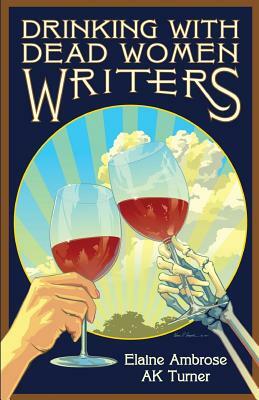 Drinking with Dead Women Writers by Elaine Ambrose, Ak Turner