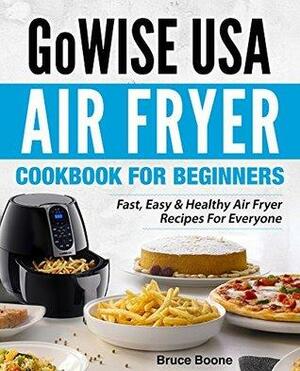 GoWise USA Air Fryer Cookbook For Beginners: Fast, Easy & Healthy Air Fryer Recipes For Everyone by Bruce Boone