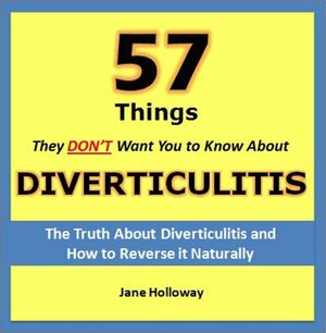 Diverticulitis: 57 Things They Don't Want You to Know About Diverticulitis - The Truth About Diverticulitis and How to Reverse it Naturally by Jane Holloway