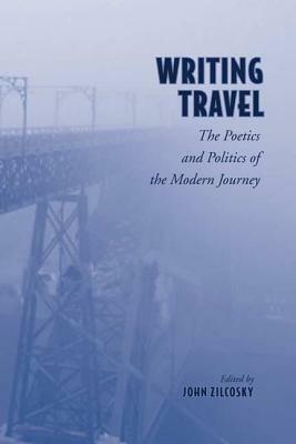 Writing Travel: The Poetics and Politics of the Modern Journey by John Zilcosky