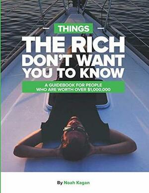Things The Rich Don't Want You To Know: A guidebook for people who are worth over $1,000,000 by Noah Kagan