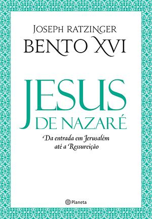 Jesus de Nazaré: Da entrada em Jerusalém até a Ressureição by Joseph Ratzinger, Pope Benedict XVI