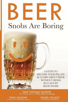 Beer Snobs Are Boring: 6 Steps To Decode Your Palate And Feel Smart About Beer Without Being Bullied by Beer Snobs by Daniel Halleck, Dale Thomas Vaughn, Shae Vaughn