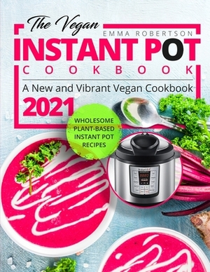 The Vegan Instant Pot Cookbook: Wholesome Plant-Based Instant Pot Recipes - A New and Vibrant Vegan Cookbook 2021 by Emma Robertson