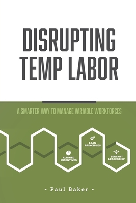 Disrupting Temp Labor: A Smarter Way to Manage Variable Workforces by Paul Baker