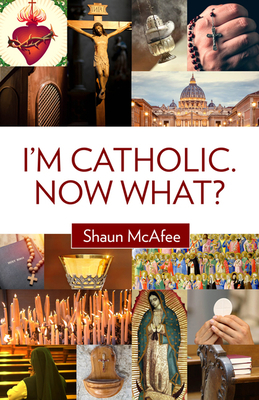 I'm Catholic. Now What? by Shaun McAfee