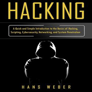 Hacking: A Quick and Simple Introduction to the Basics of Hacking, Scripting, Cybersecurity, Networking, and System Penetration by Hans Weber