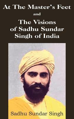 At The Master's Feet and The Visions of Sadhu Sundar Singh of India by Sadhu Sundar Singh