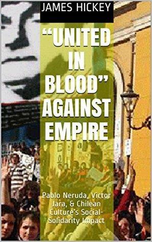 “United in Blood” Against Empire: Pablo Neruda, Victor Jara, & Chilean Culture's Social-Solidarity Impact by James Hickey