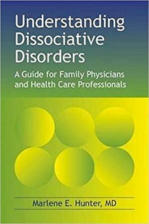 Understanding Dissociative Disorders: A Guide for Family Physicians and Healthcare Workers by Marlene E. Hunter