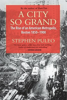 A City So Grand: The Rise of an American Metropolis, Boston 1850-1900 by Stephen Puleo