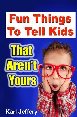 Fun Things To Tell Kids That Aren't Yours by Karl Jeffery