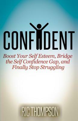 Confident: Boost Your Self Esteem, Bridge the Self Confidence Gap, and Finally Stop Struggling by Ric Thompson