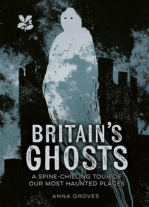 Britain's Ghosts: A Spine Chilling Tour of Our Most Haunted Places by Anna Groves