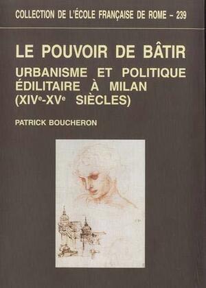 Le pouvoir de bâtir: urbanisme et politique édilitaire à Milan by Patrick Boucheron