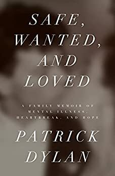 Safe, Wanted, and Loved: A Family Memoir of Mental Illness, Heartbreak, and Hope by Patrick Dylan, Patrick Dylan