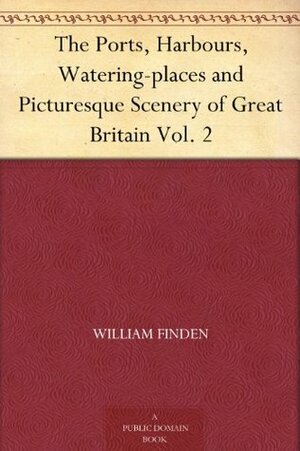 The Ports, Harbours, Watering-places and Picturesque Scenery of Great Britain Vol. 2 by William Finden, William Henry Bartlett, James Duffield Harding, T. Creswick