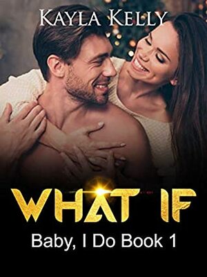 What If : Baby, I Do Book 1 by Kayla Kelly