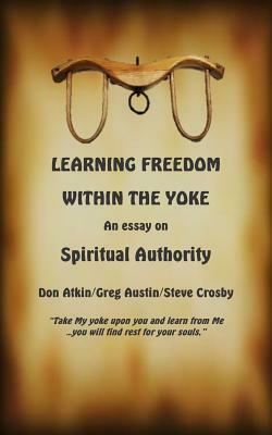 Learning Freedom Within the Yoke: An Essay on Spiritual Authority by Don Atkin, Steve Crosby, Greg Austin