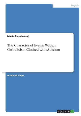 The Character of Evelyn Waugh. Catholicism Clashed with Atheism by Marta Zapala-Kraj