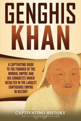 Genghis Khan: A Captivating Guide to the Founder of the Mongol Empire and His Conquests Which Resulted in the Largest Contiguous Emp by Captivating History