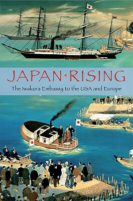 Japan Rising: The Iwakura Embassy to the USA and Europe by Kume Kunitake