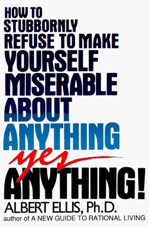 How to Stubbornly Refuse to Make Yourself Miserable About Anything: Yes, Anything by Albert Ellis