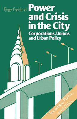 Power and Crisis in the City: Corporations, Unions and Urban Policy by Roger Friedland