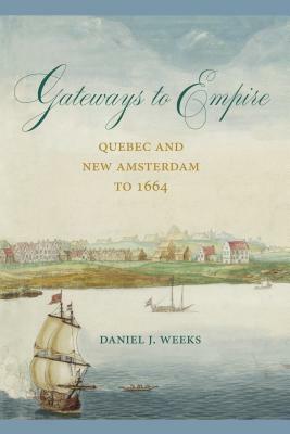 Gateways to Empire: Quebec and New Amsterdam to 1664 by Daniel J. Weeks