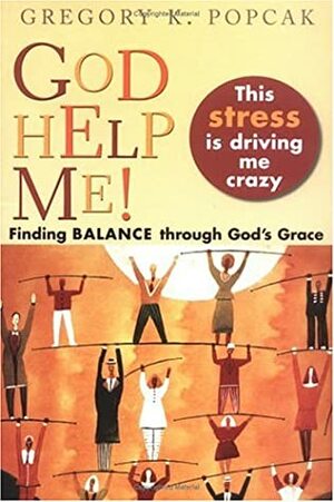 God Help Me! This Stress Is Driving Me Crazy!: Finding Balance Through God's Grace by Gregory K. Popcak