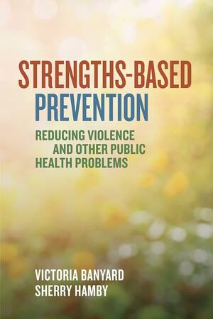 Strengths-Based Prevention: Reducing Violence and Other Public Health Problems by Victoria L. Banyard, Sherry L. Hamby